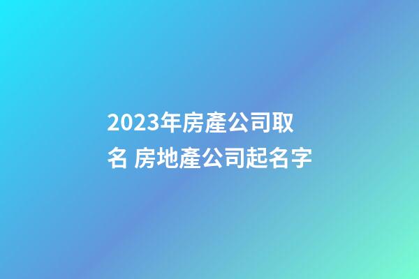 2023年房產公司取名 房地產公司起名字